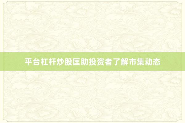 平台杠杆炒股匡助投资者了解市集动态