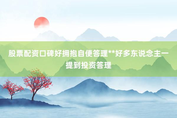 股票配资口碑好拥抱自便答理**好多东说念主一提到投资答理