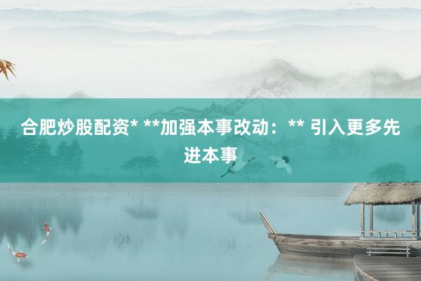 合肥炒股配资* **加强本事改动：** 引入更多先进本事