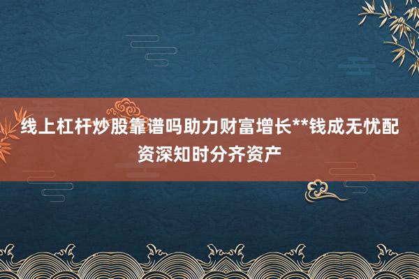线上杠杆炒股靠谱吗助力财富增长**钱成无忧配资深知时分齐资产