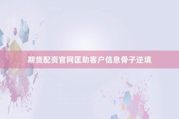 期货配资官网匡助客户信息骨子逆境