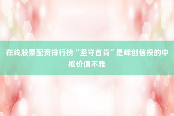 在线股票配资排行榜“坚守首肯”是嵘创信投的中枢价值不雅