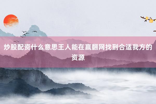 炒股配资什么意思王人能在赢翻网找到合适我方的资源