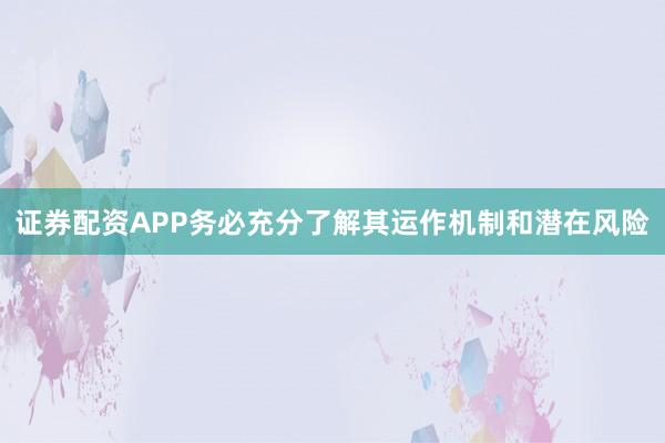 证券配资APP务必充分了解其运作机制和潜在风险