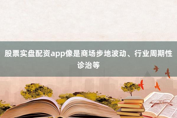 股票实盘配资app像是商场步地波动、行业周期性诊治等