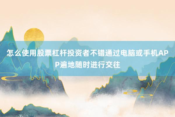 怎么使用股票杠杆投资者不错通过电脑或手机APP遍地随时进行交往
