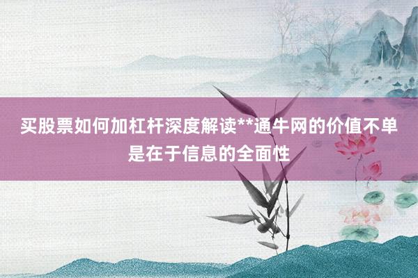 买股票如何加杠杆深度解读**通牛网的价值不单是在于信息的全面性