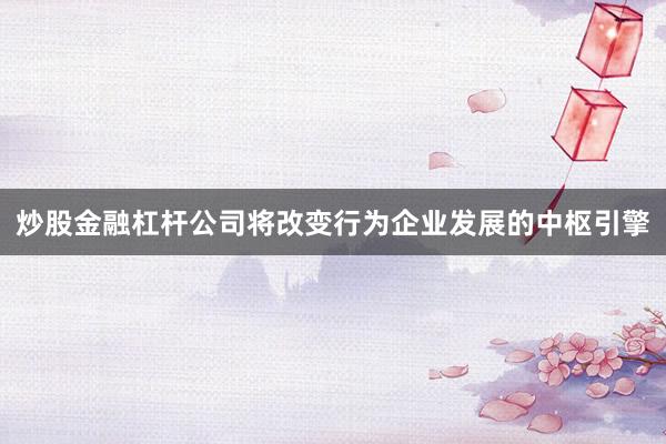 炒股金融杠杆公司将改变行为企业发展的中枢引擎