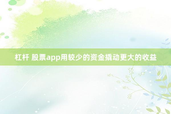 杠杆 股票app用较少的资金撬动更大的收益