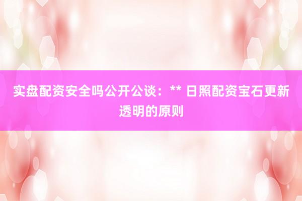 实盘配资安全吗公开公谈：** 日照配资宝石更新透明的原则