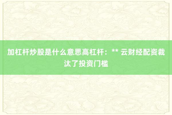 加杠杆炒股是什么意思高杠杆：** 云财经配资裁汰了投资门槛