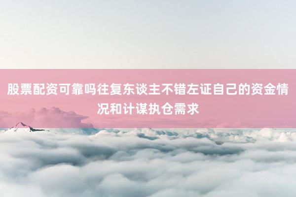 股票配资可靠吗往复东谈主不错左证自己的资金情况和计谋执仓需求