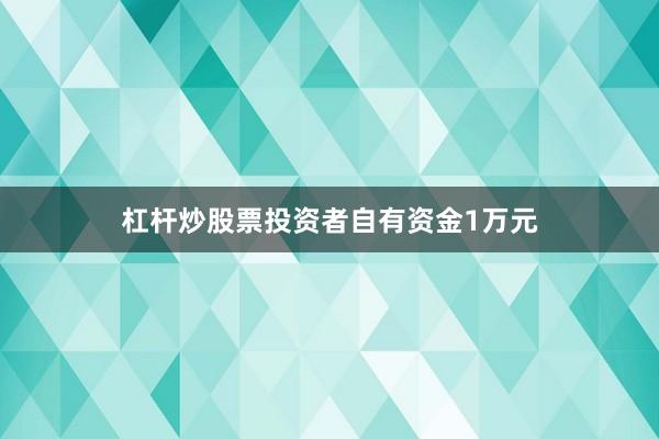杠杆炒股票投资者自有资金1万元