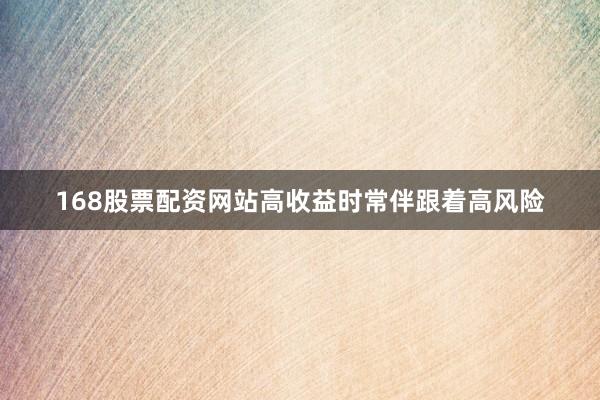 168股票配资网站高收益时常伴跟着高风险