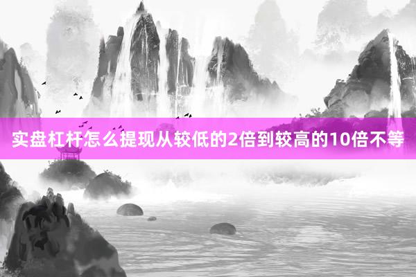 实盘杠杆怎么提现从较低的2倍到较高的10倍不等