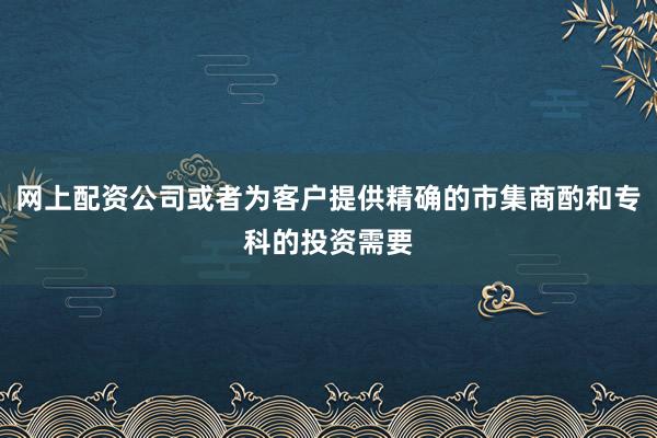 网上配资公司或者为客户提供精确的市集商酌和专科的投资需要