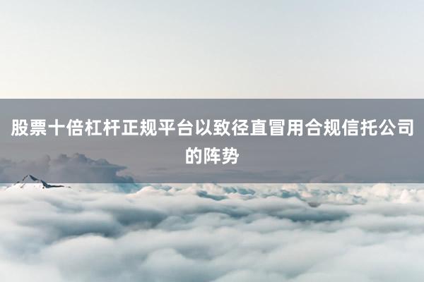 股票十倍杠杆正规平台以致径直冒用合规信托公司的阵势