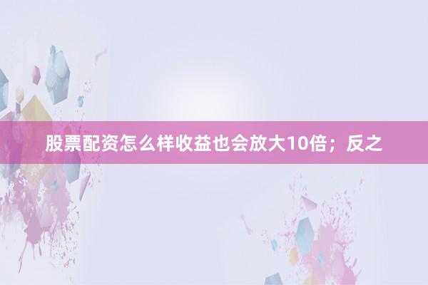 股票配资怎么样收益也会放大10倍；反之