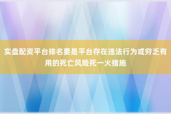 实盘配资平台排名要是平台存在违法行为或穷乏有用的死亡风险死一火措施