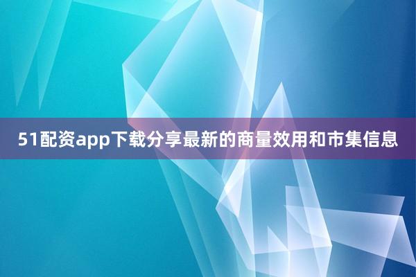 51配资app下载分享最新的商量效用和市集信息