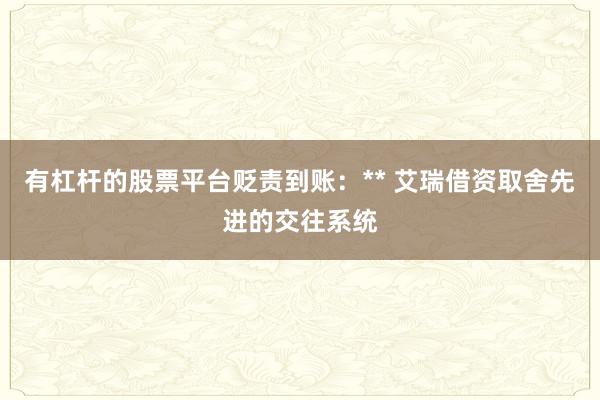 有杠杆的股票平台贬责到账：** 艾瑞借资取舍先进的交往系统