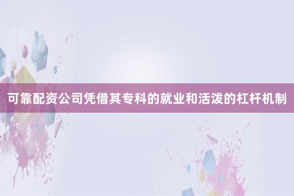 可靠配资公司凭借其专科的就业和活泼的杠杆机制