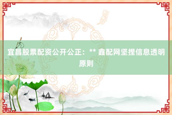 宜昌股票配资公开公正：** 鑫配网坚捏信息透明原则