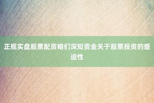 正规实盘股票配资咱们深知资金关于股票投资的蹙迫性