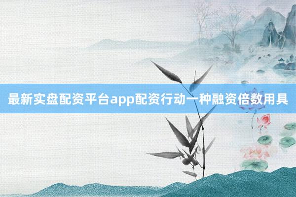 最新实盘配资平台app配资行动一种融资倍数用具