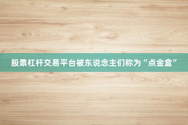 股票杠杆交易平台被东说念主们称为“点金盒”