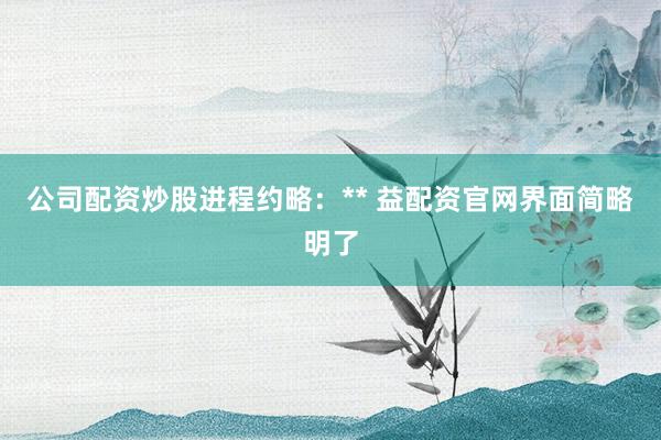 公司配资炒股进程约略：** 益配资官网界面简略明了
