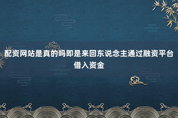 配资网站是真的吗即是来回东说念主通过融资平台借入资金