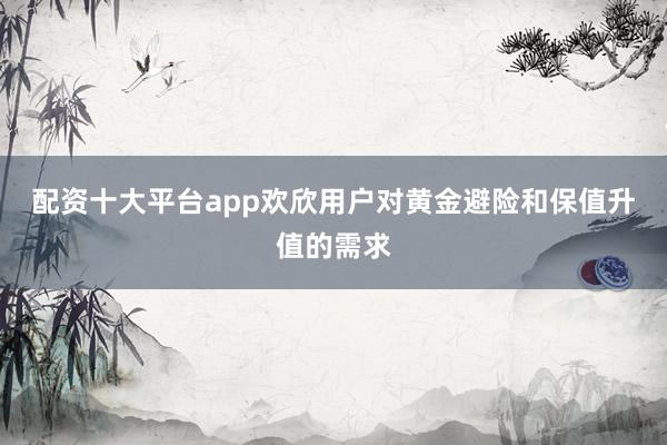 配资十大平台app欢欣用户对黄金避险和保值升值的需求