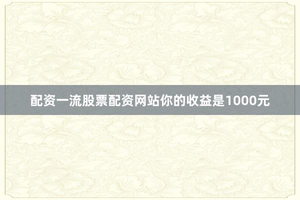 配资一流股票配资网站你的收益是1000元