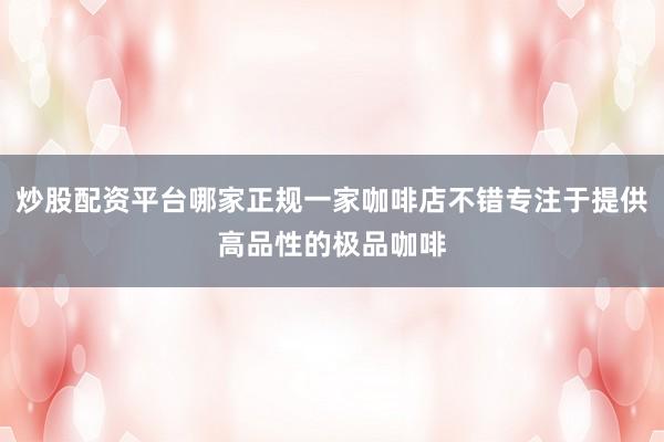 炒股配资平台哪家正规一家咖啡店不错专注于提供高品性的极品咖啡