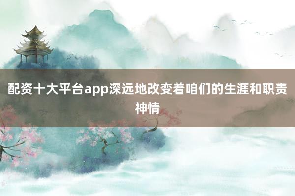 配资十大平台app深远地改变着咱们的生涯和职责神情