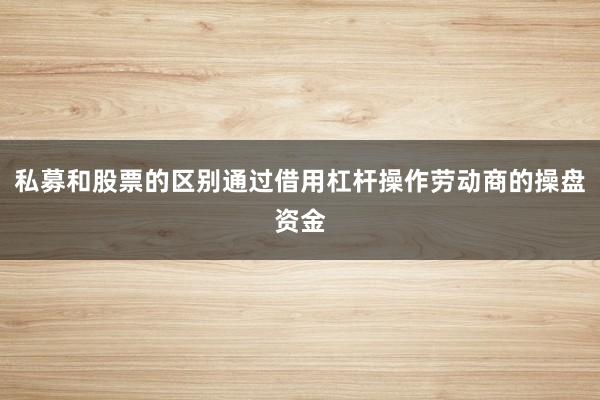 私募和股票的区别通过借用杠杆操作劳动商的操盘资金