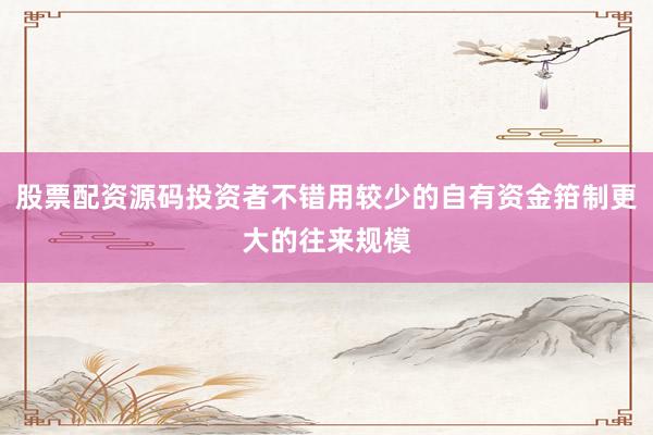 股票配资源码投资者不错用较少的自有资金箝制更大的往来规模