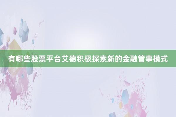 有哪些股票平台艾德积极探索新的金融管事模式
