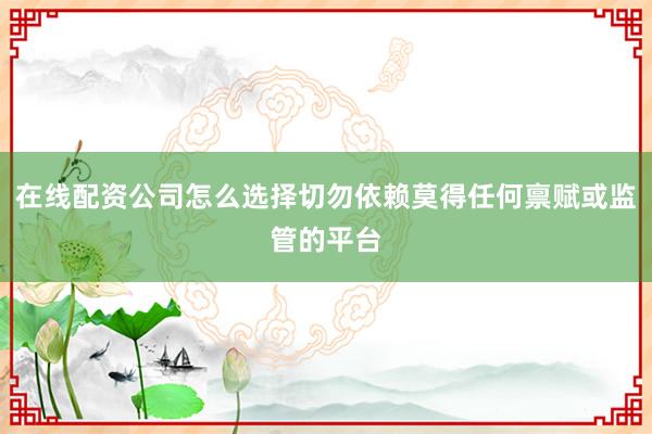 在线配资公司怎么选择切勿依赖莫得任何禀赋或监管的平台