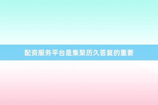 配资服务平台是集聚历久答复的重要