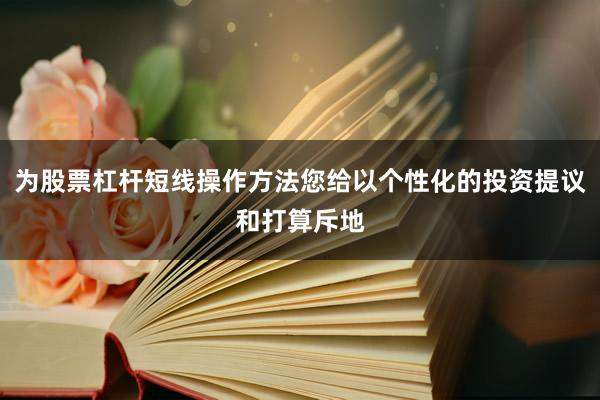 为股票杠杆短线操作方法您给以个性化的投资提议和打算斥地