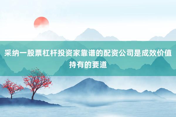 采纳一股票杠杆投资家靠谱的配资公司是成效价值持有的要道
