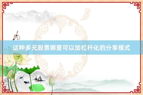 这种多元股票哪里可以加杠杆化的分享模式