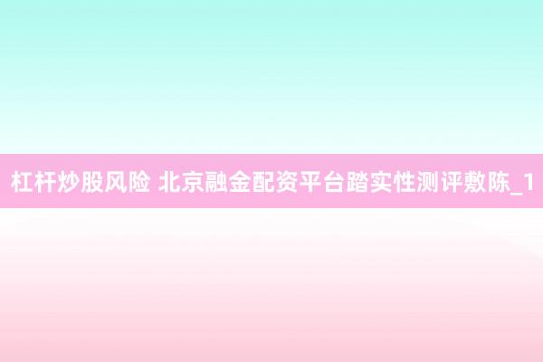 杠杆炒股风险 北京融金配资平台踏实性测评敷陈_1