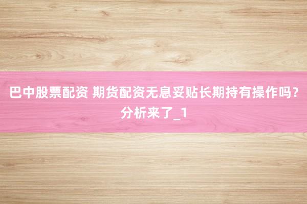 巴中股票配资 期货配资无息妥贴长期持有操作吗？分析来了_1