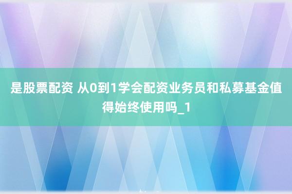 是股票配资 从0到1学会配资业务员和私募基金值得始终使用吗_1