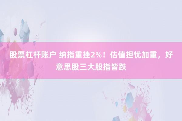 股票杠杆账户 纳指重挫2%!估值担忧加重,好意思股三大股指皆跌