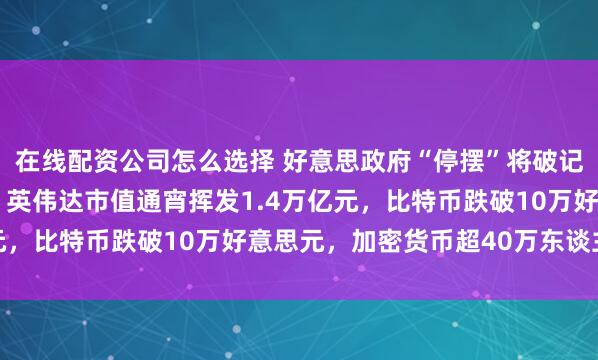 在线配资公司怎么选择 好意思政府“停摆”将破记录！纳指跌近500点，英伟达市值通宵挥发1.4万亿元，比特币跌破10万好意思元，加密货币超40万东谈主爆仓