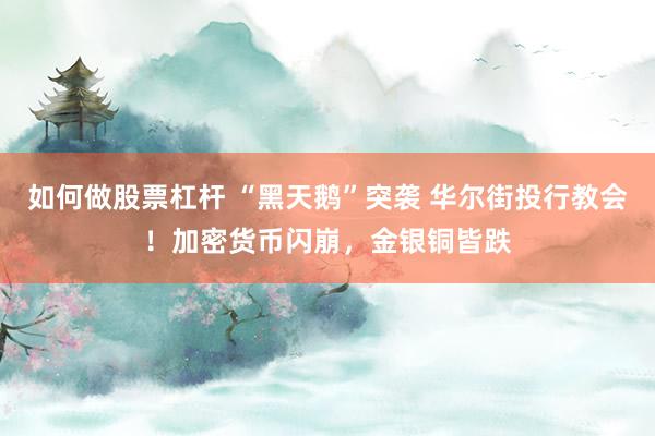 如何做股票杠杆 “黑天鹅”突袭 华尔街投行教会！加密货币闪崩，金银铜皆跌